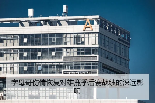 字母哥伤情恢复对雄鹿季后赛战绩的深远影响